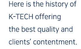 Here is the history of K-TECH offering the best quality and clients’ contentment.